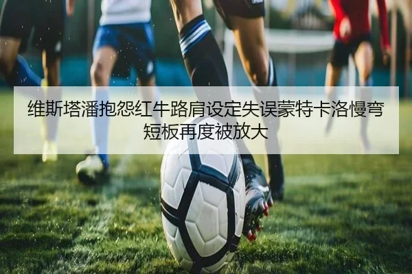维斯塔潘抱怨红牛路肩设定失误蒙特卡洛慢弯短板再度被放大
